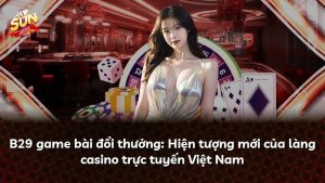 B29 game bài đổi thưởng: Hiện tượng mới của làng casino trực tuyến Việt Nam