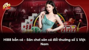 Hi88 bắn cá – Sân chơi săn cá đổi thưởng số 1 Việt Nam